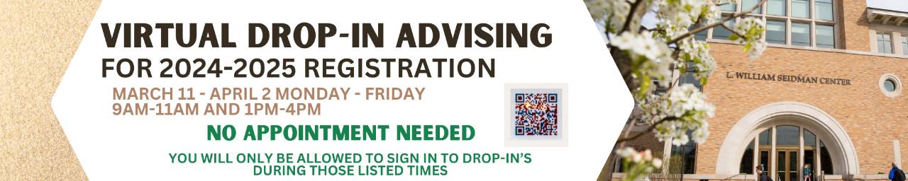 Virtual Drop In Advising for 2024-2025 Registration March 11-April 2 Mon-Fri  9am -11am and 1pm-4pm No appointment needed  You will only be allowed to sign in for drop-ins during those listed times.